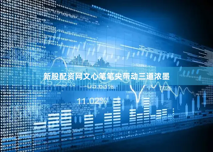 新股配资网文心笔笔尖带动三道浓墨
