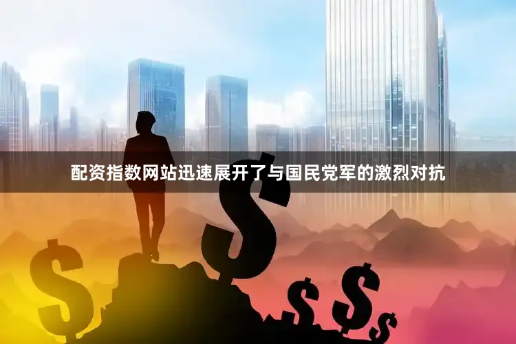 配资指数网站迅速展开了与国民党军的激烈对抗