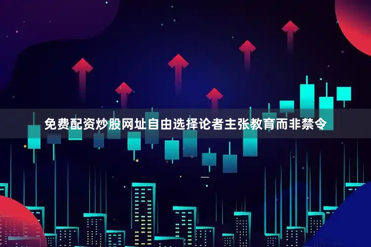 免费配资炒股网址自由选择论者主张教育而非禁令