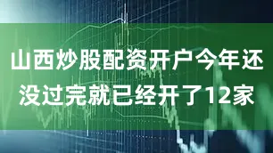 山西炒股配资开户今年还没过完就已经开了12家