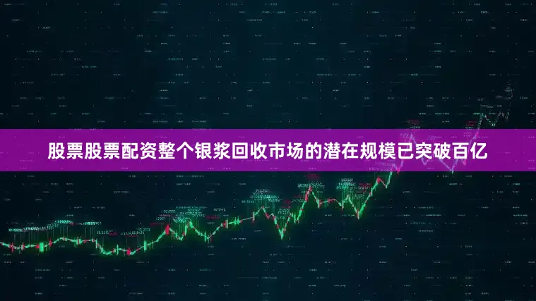 股票股票配资整个银浆回收市场的潜在规模已突破百亿