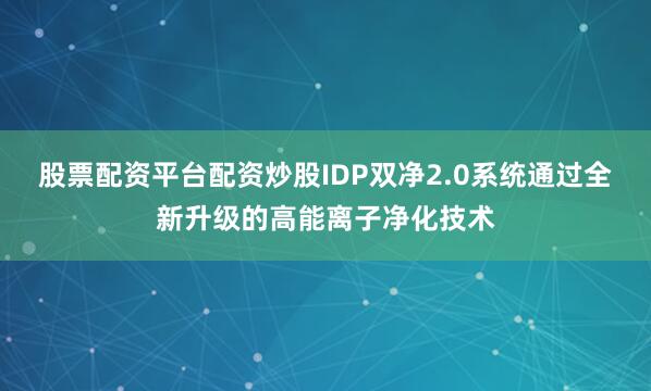 股票配资平台配资炒股IDP双净2.0系统通过全新升级的高能离子净化技术